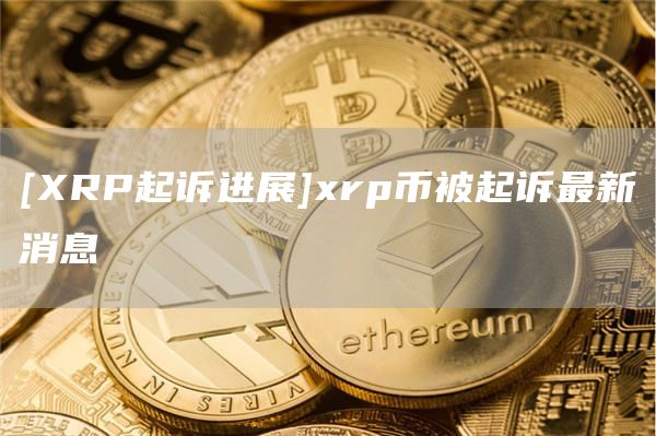 [XRP起诉进展]xrp币被起诉最新消息