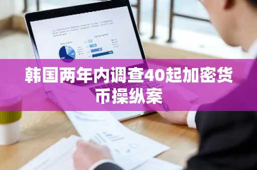 韩国两年内调查40起加密货币操纵案