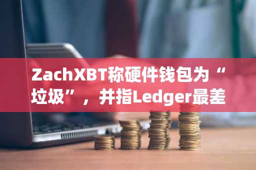 ZachXBT称硬件钱包为“垃圾”,并指Ledger最差劲