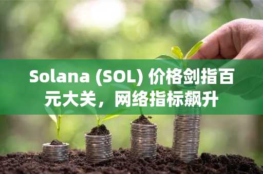 Solana (SOL) 价格剑指百元大关，网络指标飙升