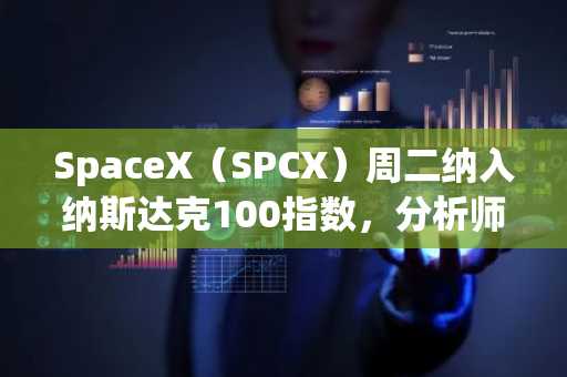 SpaceX（SPCX）周二纳入纳斯达克100指数，分析师预测其有19%上涨空间