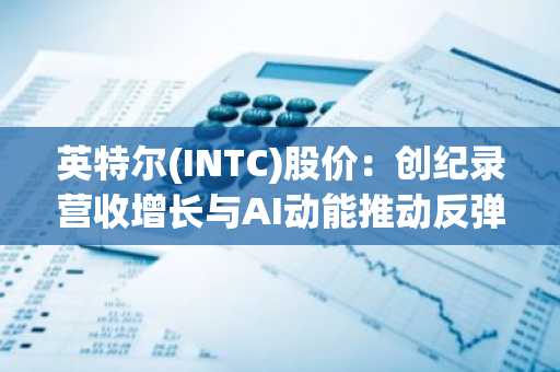 英特尔(INTC)股价：创纪录营收增长与AI动能推动反弹