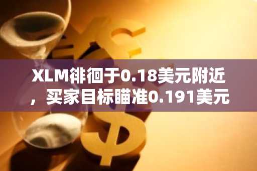XLM徘徊于0.18美元附近，买家目标瞄准0.191美元及0.29美元突破点