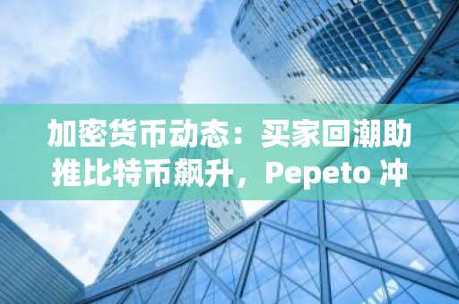 加密货币动态：买家回潮助推比特币飙升，Pepeto 冲刺币安上市