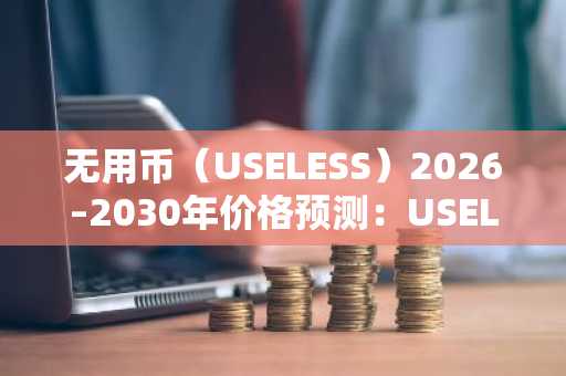 无用币（USELESS）2026–2030年价格预测：USELESS能否很快达到0.10美元？