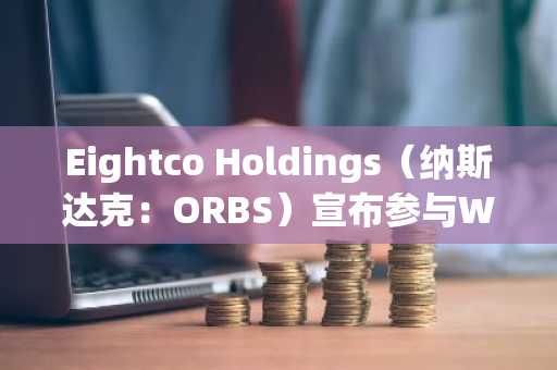 Eightco Holdings（纳斯达克：ORBS）宣布参与World Foundation的5250万美元融资，世界正从构建网络转向……