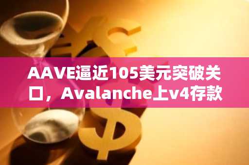 AAVE逼近105美元突破关口，Avalanche上v4存款两周激增10倍