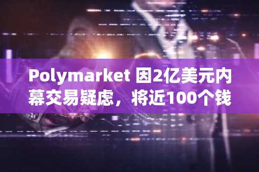 Polymarket 因2亿美元内幕交易疑虑,将近100个钱包提交审查