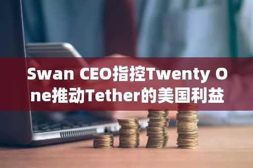 Swan CEO指控Twenty One推动Tether的美国利益