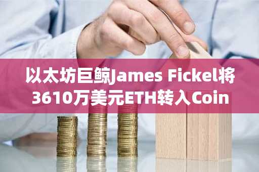 以太坊巨鲸James Fickel将3610万美元ETH转入Coinbase Prime