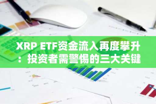 XRP ETF资金流入再度攀升:投资者需警惕的三大关键信号!