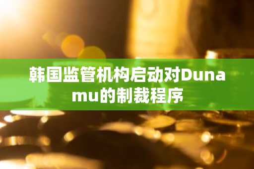 韩国监管机构启动对Dunamu的制裁程序