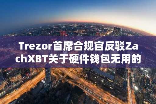 Trezor首席合规官反驳ZachXBT关于硬件钱包无用的说法