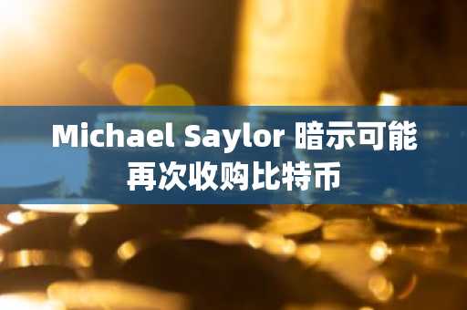 Michael Saylor 暗示可能再次收购比特币