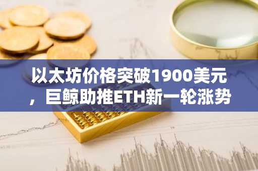 以太坊价格突破1900美元,巨鲸助推ETH新一轮涨势