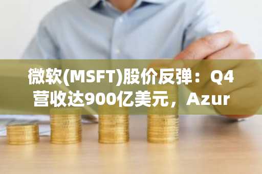 微软(MSFT)股价反弹：Q4营收达900亿美元，Azure突破1000亿美元