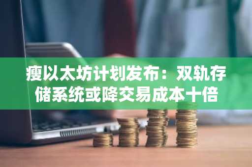 瘦以太坊计划发布：双轨存储系统或降交易成本十倍