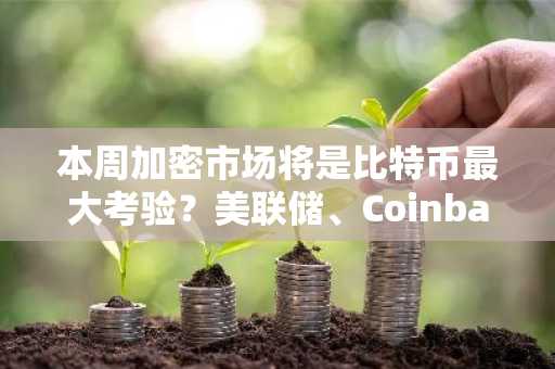 本周加密市场将是比特币最大考验？美联储、Coinbase及升级在即