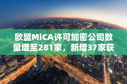 欧盟MiCA许可加密公司数量增至281家,新增37家获批