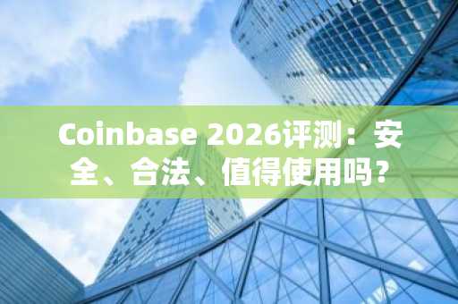 Coinbase 2026评测:安全、合法、值得使用吗?