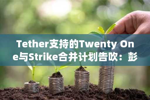 Tether支持的Twenty One与Strike合并计划告吹:彭博社
