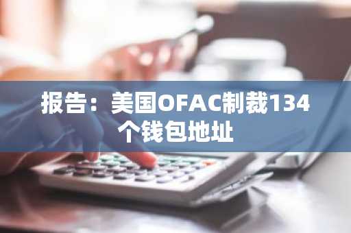 报告:美国OFAC制裁134个钱包地址