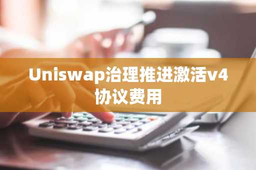 Uniswap治理推进激活v4协议费用