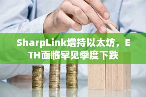 SharpLink增持以太坊,ETH面临罕见季度下跌