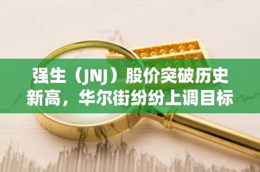 强生（JNJ）股价突破历史新高，华尔街纷纷上调目标价