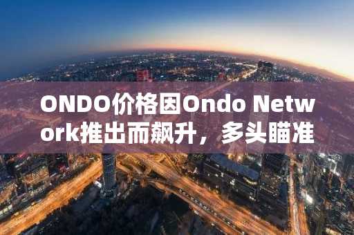 ONDO价格因Ondo Network推出而飙升，多头瞄准进一步上涨