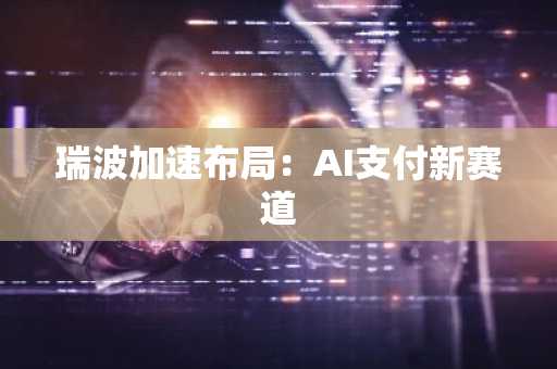 瑞波加速布局:AI支付新赛道