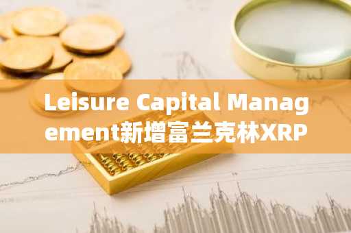 Leisure Capital Management新增富兰克林XRP ETF，机构需求攀升