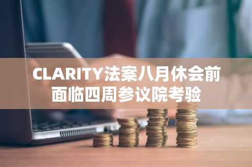CLARITY法案八月休会前面临四周参议院考验