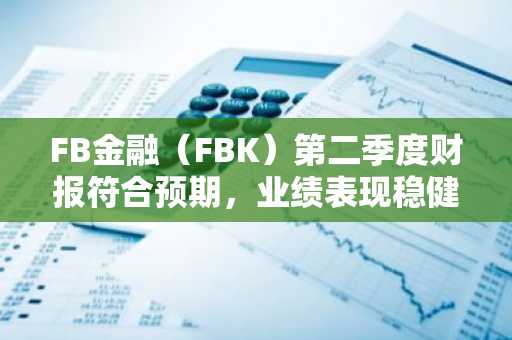 FB金融(FBK)第二季度财报符合预期,业绩表现稳健