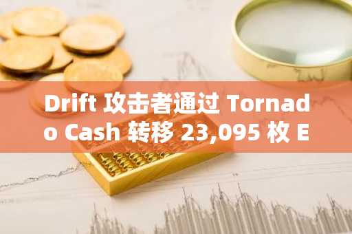 Drift 攻击者通过 Tornado Cash 转移 23,095 枚 ETH