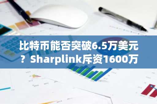 比特币能否突破6.5万美元？Sharplink斥资1600万美元买入ETH：市场动态