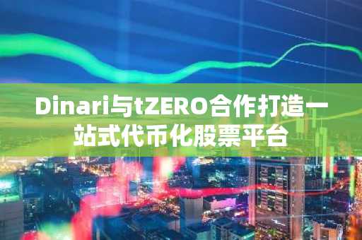 Dinari与tZERO合作打造一站式代币化股票平台