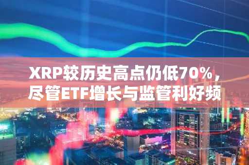 XRP较历史高点仍低70%，尽管ETF增长与监管利好频传