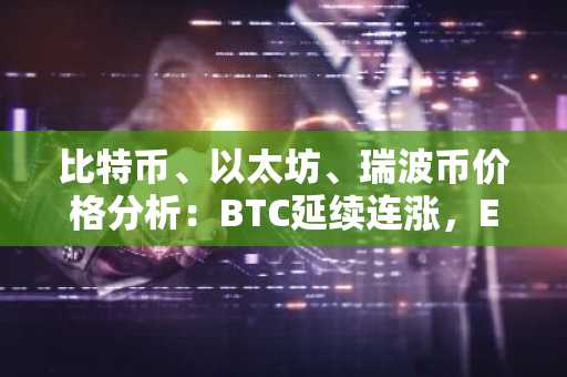 比特币、以太坊、瑞波币价格分析：BTC延续连涨，ETH突破关键阻力，XRP企稳