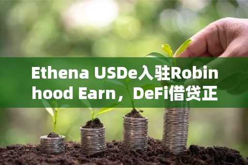 Ethena USDe入驻Robinhood Earn,DeFi借贷正式进入主流金融场景