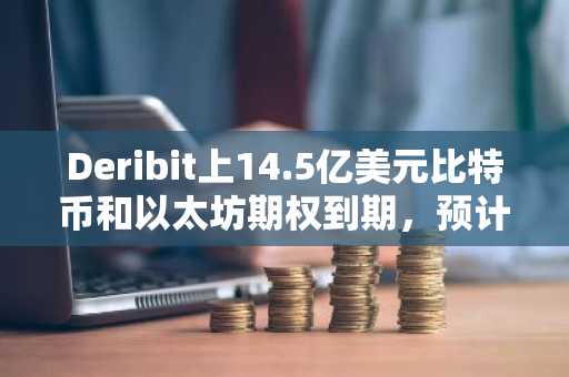 Deribit上14.5亿美元比特币和以太坊期权到期,预计市场波动加剧