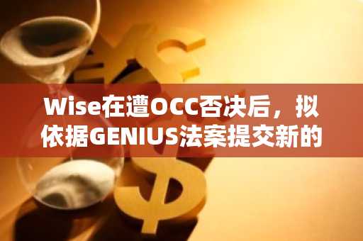 Wise在遭OCC否决后，拟依据GENIUS法案提交新的信托银行申请