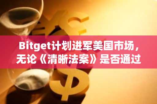 Bitget计划进军美国市场,无论《清晰法案》是否通过