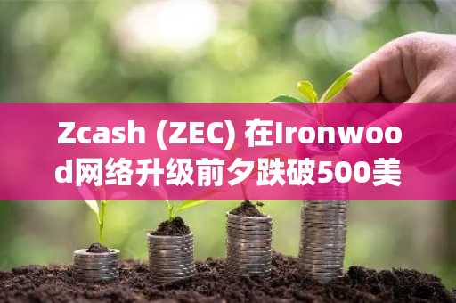 Zcash (ZEC) 在Ironwood网络升级前夕跌破500美元支撑位：这意味着什么？